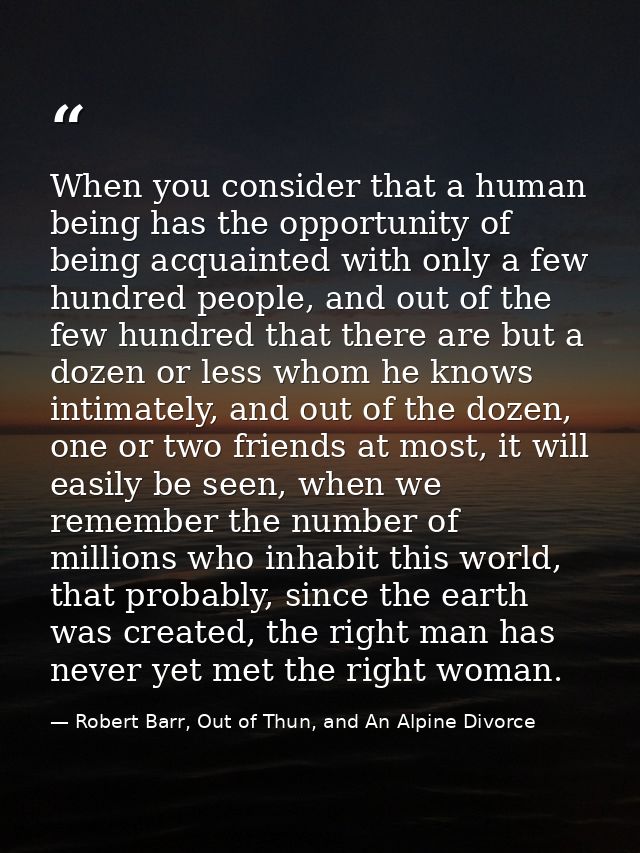 When you consider that a human being has the opportunity of being acquainted with only a few hundred people, and out of  — Robert Barr, Out of Thun, and An Alpine Divorce