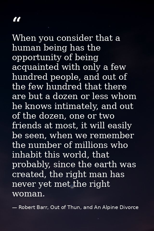 When you consider that a human being has the opportunity of being acquainted with only a few hundred people, and out of  — Robert Barr, Out of Thun, and An Alpine Divorce