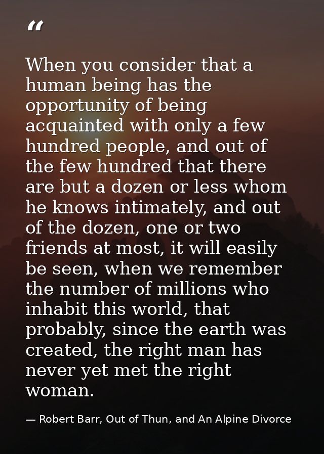 When you consider that a human being has the opportunity of being acquainted with only a few hundred people, and out of  — Robert Barr, Out of Thun, and An Alpine Divorce
