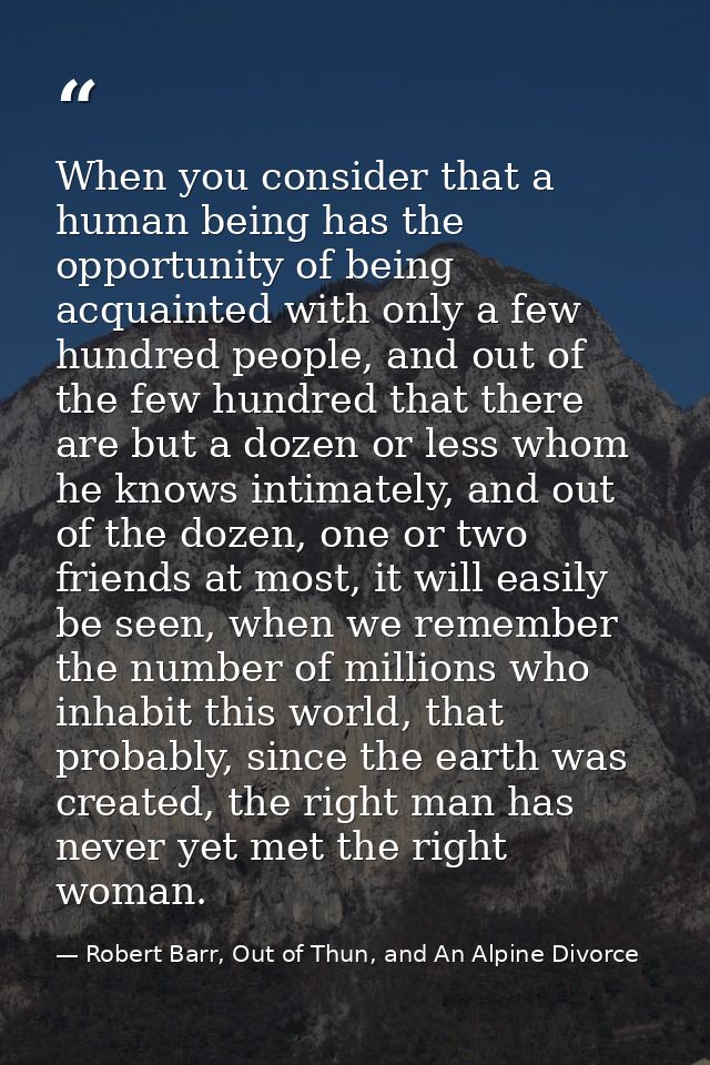 When you consider that a human being has the opportunity of being acquainted with only a few hundred people, and out of  — Robert Barr, Out of Thun, and An Alpine Divorce