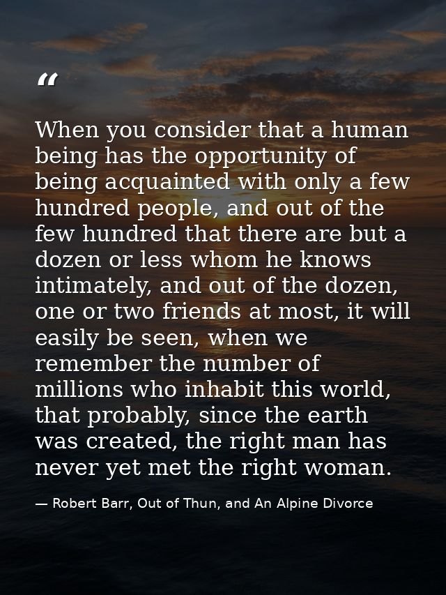 When you consider that a human being has the opportunity of being acquainted with only a few hundred people, and out of  — Robert Barr, Out of Thun, and An Alpine Divorce
