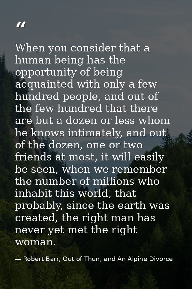 When you consider that a human being has the opportunity of being acquainted with only a few hundred people, and out of  — Robert Barr, Out of Thun, and An Alpine Divorce