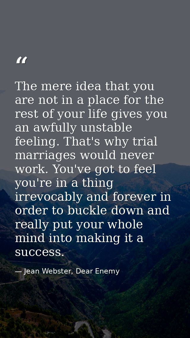 The mere idea that you are not in a place for the rest of your life gives you an awfully unstable feeling. That's why tr — Jean Webster, Dear Enemy
