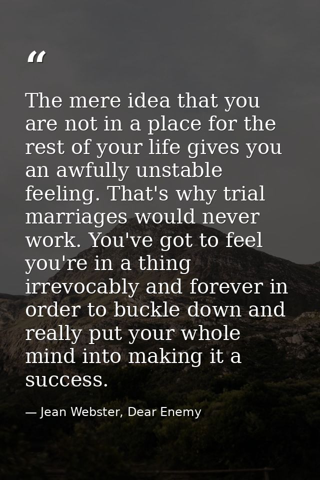The mere idea that you are not in a place for the rest of your life gives you an awfully unstable feeling. That's why tr — Jean Webster, Dear Enemy
