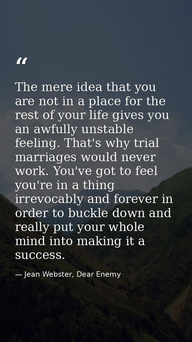 The mere idea that you are not in a place for the rest of your life gives you an awfully unstable feeling. That's why tr — Jean Webster, Dear Enemy