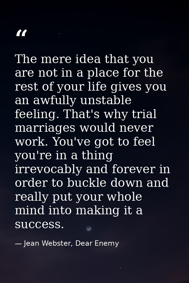 The mere idea that you are not in a place for the rest of your life gives you an awfully unstable feeling. That's why tr — Jean Webster, Dear Enemy