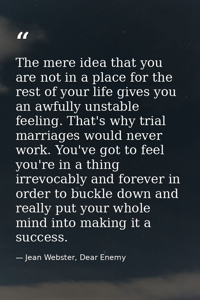 The mere idea that you are not in a place for the rest of your life gives you an awfully unstable feeling. That's why tr — Jean Webster, Dear Enemy