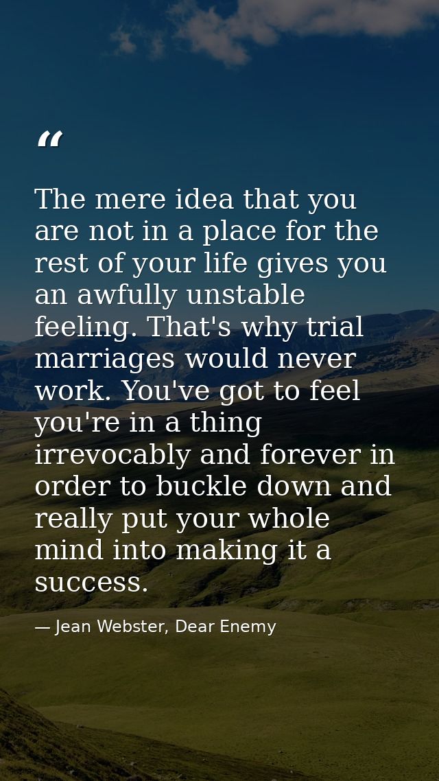The mere idea that you are not in a place for the rest of your life gives you an awfully unstable feeling. That's why tr — Jean Webster, Dear Enemy