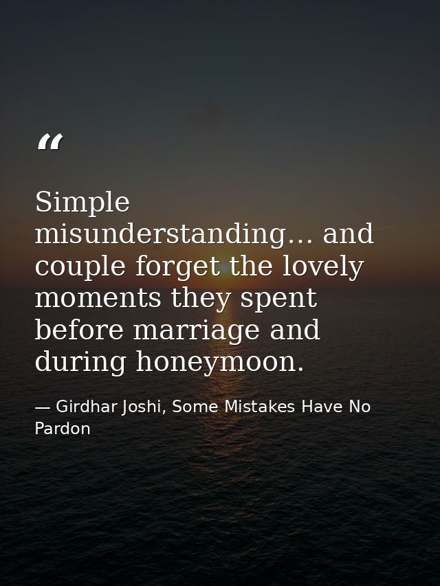 Simple misunderstanding… and couple forget the lovely moments they spent before marriage and during honeymoon. — Girdhar Joshi, Some Mistakes Have No Pardon