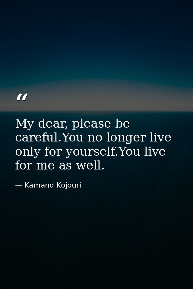 My dear, please be careful.You no longer live only for yourself.You live for me as well. — Kamand Kojouri