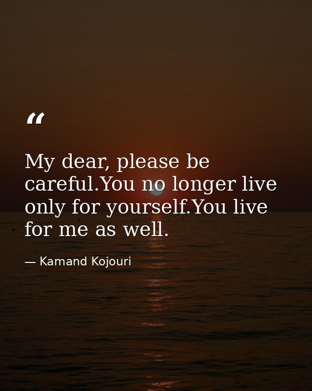 My dear, please be careful.You no longer live only for yourself.You live for me as well. — Kamand Kojouri
