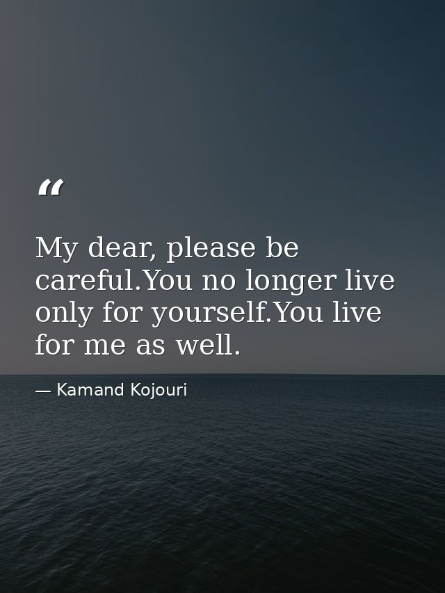 My dear, please be careful.You no longer live only for yourself.You live for me as well. — Kamand Kojouri