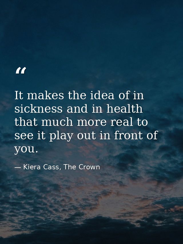 It makes the idea of in sickness and in health that much more real to see it play out in front of you. — Kiera Cass, The Crown