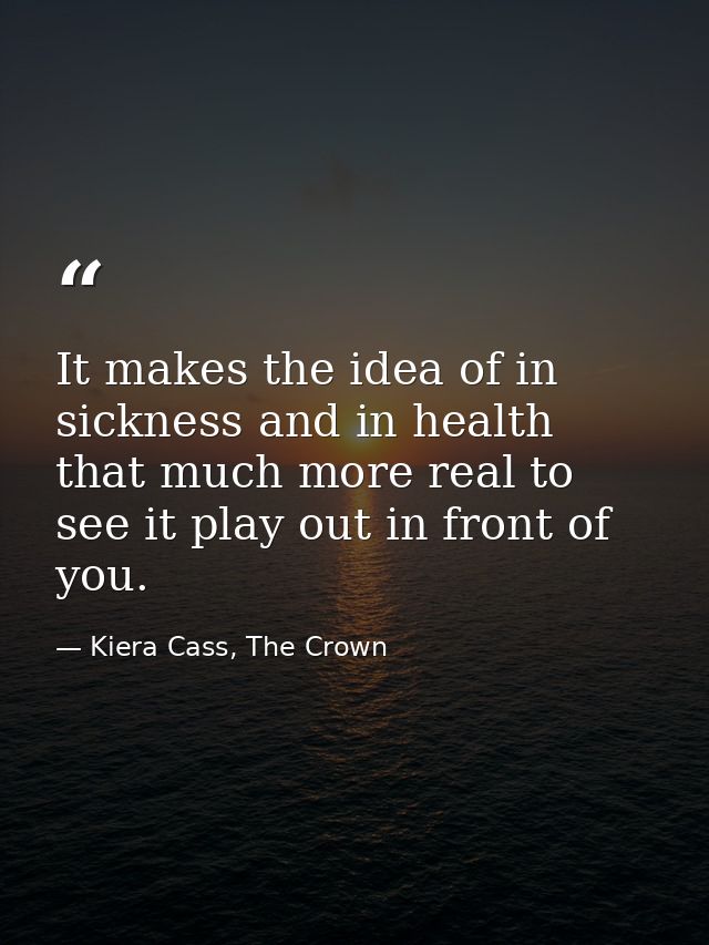 It makes the idea of in sickness and in health that much more real to see it play out in front of you. — Kiera Cass, The Crown