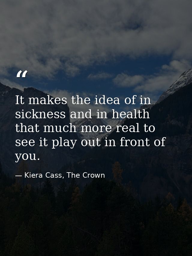 It makes the idea of in sickness and in health that much more real to see it play out in front of you. — Kiera Cass, The Crown