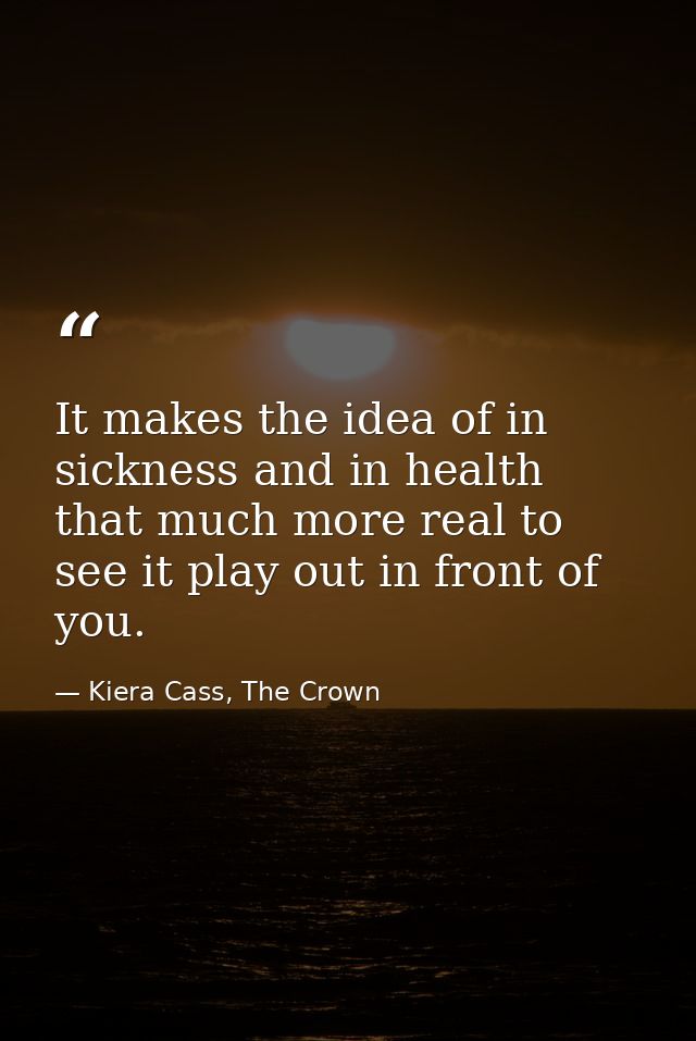 It makes the idea of in sickness and in health that much more real to see it play out in front of you. — Kiera Cass, The Crown