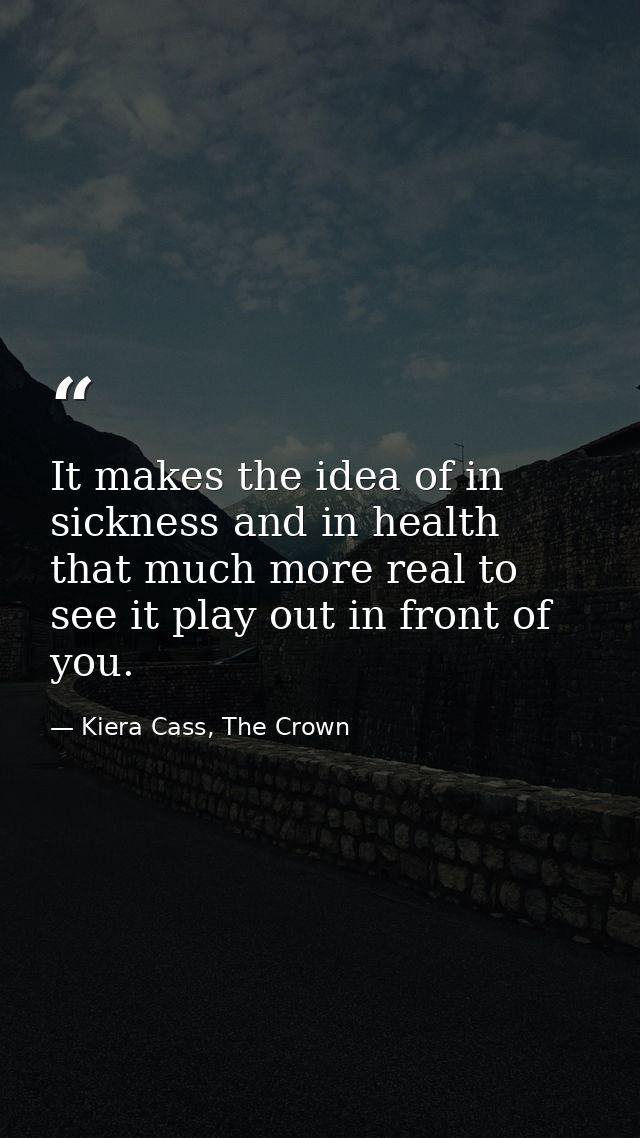 It makes the idea of in sickness and in health that much more real to see it play out in front of you. — Kiera Cass, The Crown