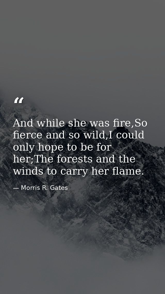 And while she was fire,So fierce and so wild,I could only hope to be for her;The forests and the winds to carry her flam — Morris R. Gates