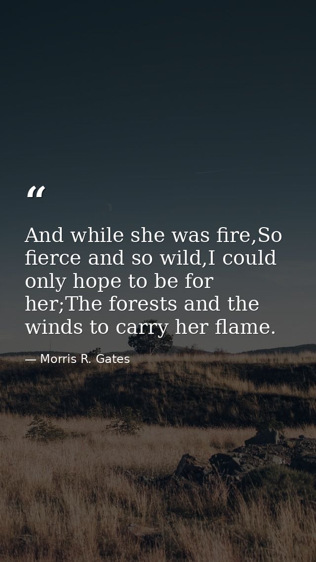 And while she was fire,So fierce and so wild,I could only hope to be for her;The forests and the winds to carry her flam — Morris R. Gates