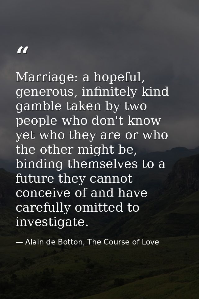 Marriage: a hopeful, generous, infinitely kind gamble taken by two people who don't know yet who they are or who the oth — Alain de Botton, The Course of Love