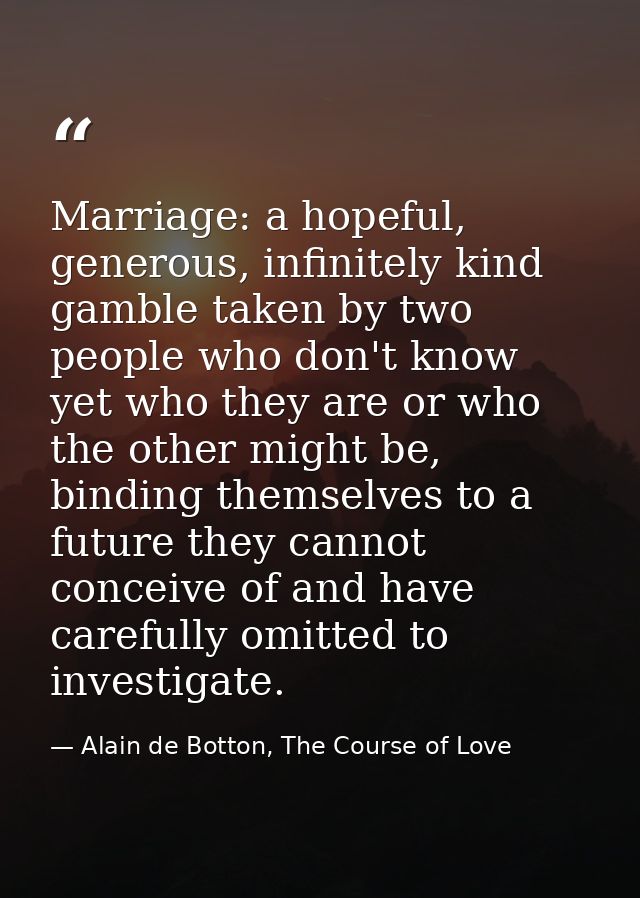 Marriage: a hopeful, generous, infinitely kind gamble taken by two people who don't know yet who they are or who the oth — Alain de Botton, The Course of Love