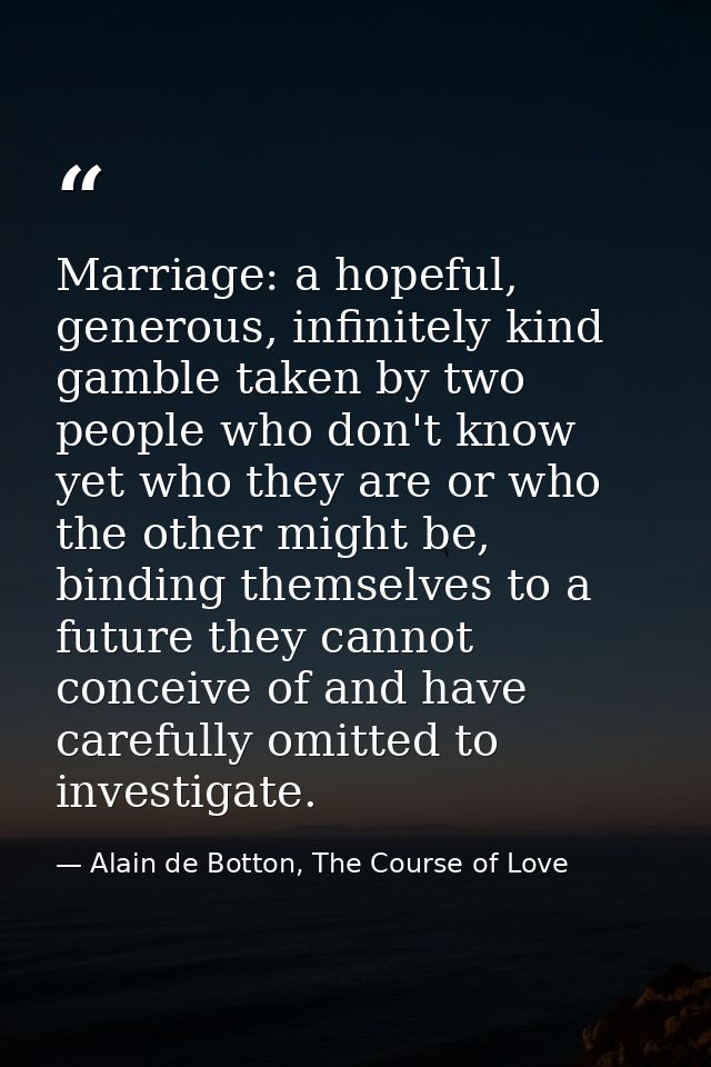 Marriage: a hopeful, generous, infinitely kind gamble taken by two people who don't know yet who they are or who the oth — Alain de Botton, The Course of Love