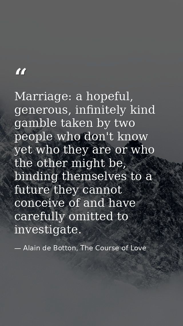 Marriage: a hopeful, generous, infinitely kind gamble taken by two people who don't know yet who they are or who the oth — Alain de Botton, The Course of Love