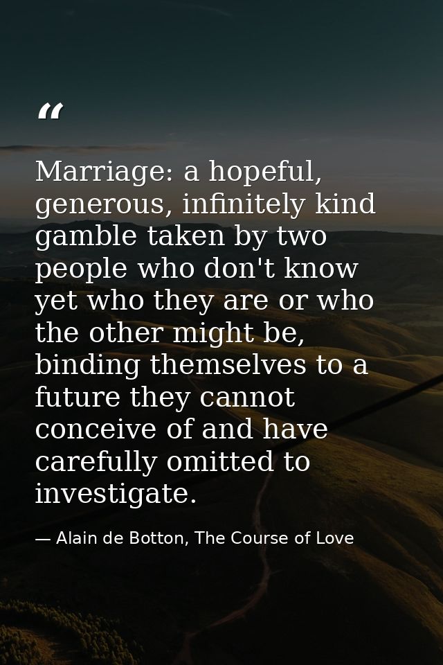 Marriage: a hopeful, generous, infinitely kind gamble taken by two people who don't know yet who they are or who the oth — Alain de Botton, The Course of Love