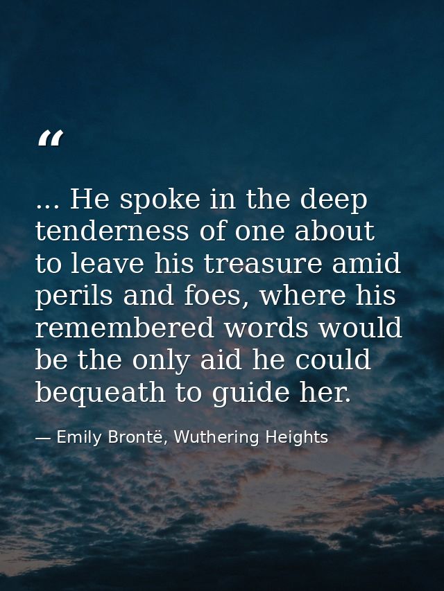 ... He spoke in the deep tenderness of one about to leave his treasure amid perils and foes, where his remembered words  — Emily Brontë, Wuthering Heights