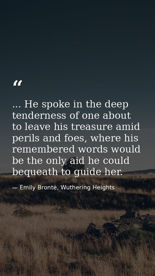 ... He spoke in the deep tenderness of one about to leave his treasure amid perils and foes, where his remembered words  — Emily Brontë, Wuthering Heights