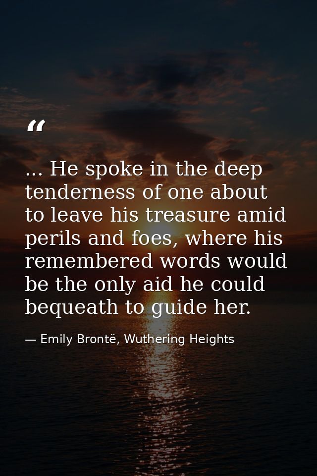 ... He spoke in the deep tenderness of one about to leave his treasure amid perils and foes, where his remembered words  — Emily Brontë, Wuthering Heights