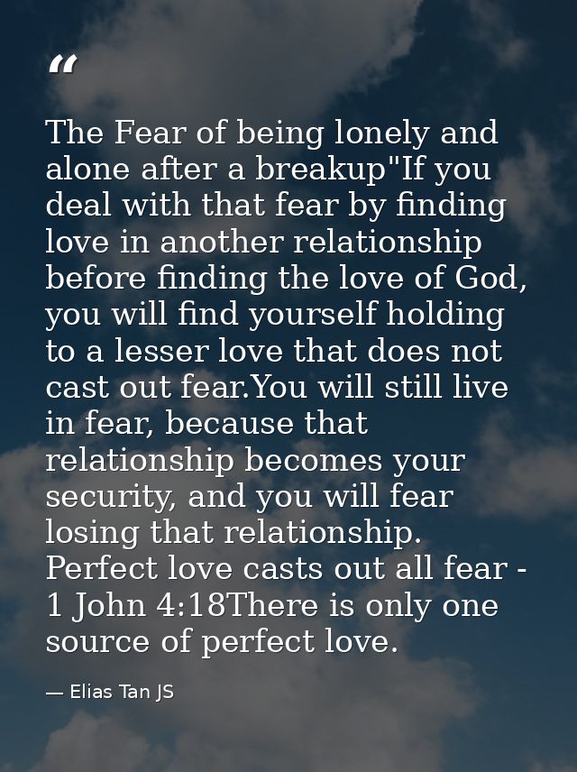 The Fear of being lonely and alone after a breakup"If you deal with that fear by finding love in another relationship be — Elias Tan JS