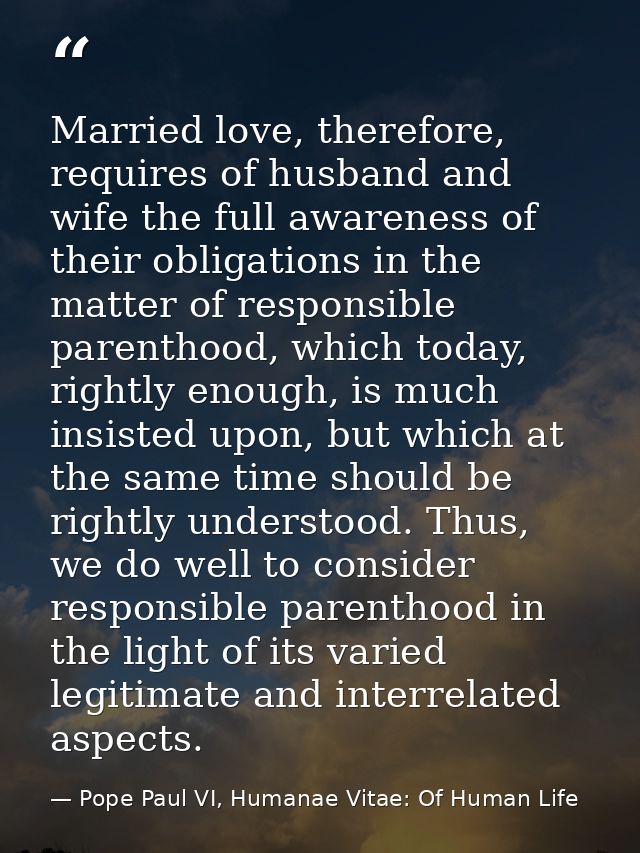 Married love, therefore, requires of husband and wife the full awareness of their obligations in the matter of responsib — Pope Paul VI, Humanae Vitae: Of Human Life