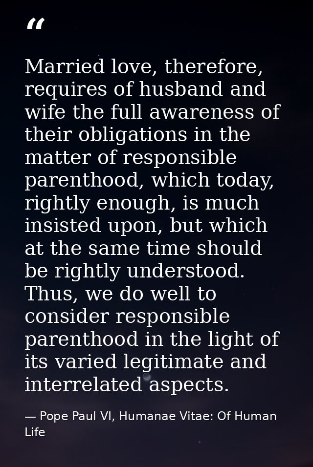 Married love, therefore, requires of husband and wife the full awareness of their obligations in the matter of responsib — Pope Paul VI, Humanae Vitae: Of Human Life