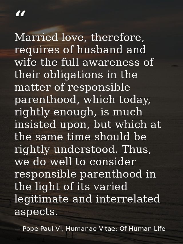 Married love, therefore, requires of husband and wife the full awareness of their obligations in the matter of responsib — Pope Paul VI, Humanae Vitae: Of Human Life
