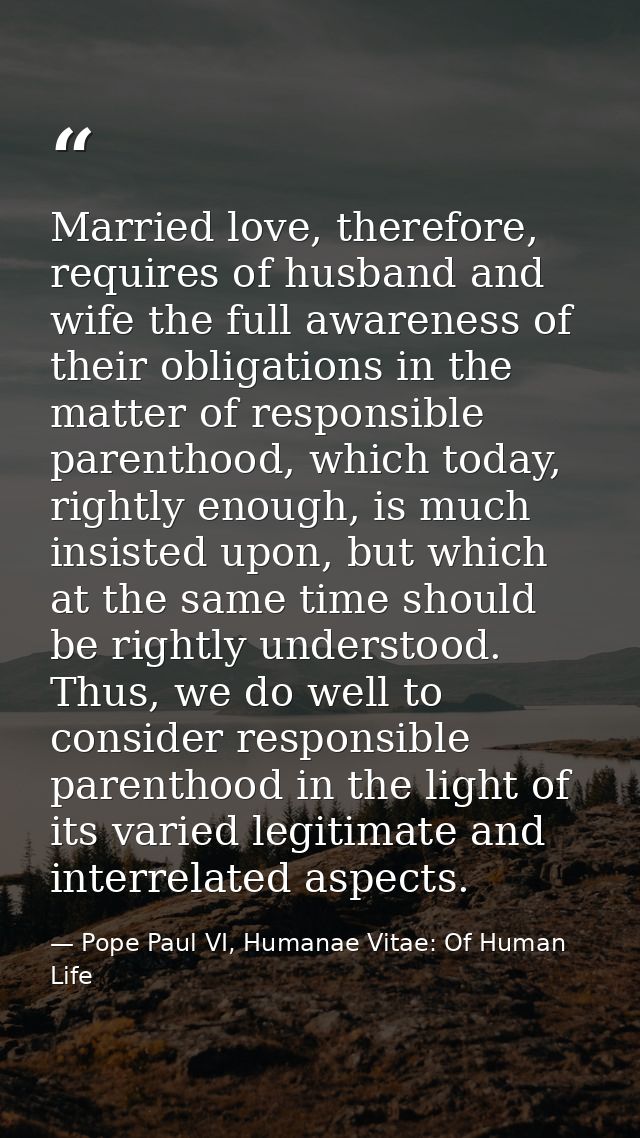 Married love, therefore, requires of husband and wife the full awareness of their obligations in the matter of responsib — Pope Paul VI, Humanae Vitae: Of Human Life