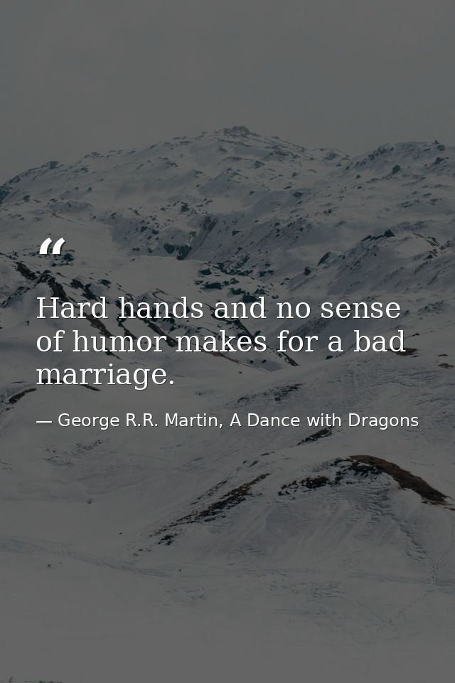 Hard hands and no sense of humor makes for a bad marriage. — George R.R. Martin, A Dance with Dragons