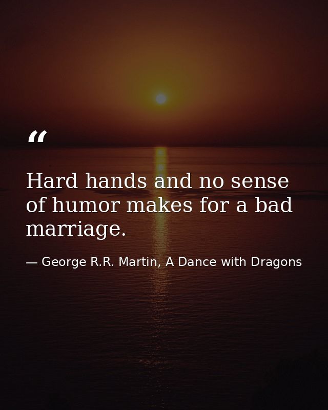 Hard hands and no sense of humor makes for a bad marriage. — George R.R. Martin, A Dance with Dragons