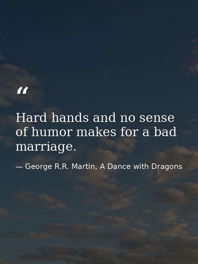 Hard hands and no sense of humor makes for a bad marriage. — George R.R. Martin, A Dance with Dragons