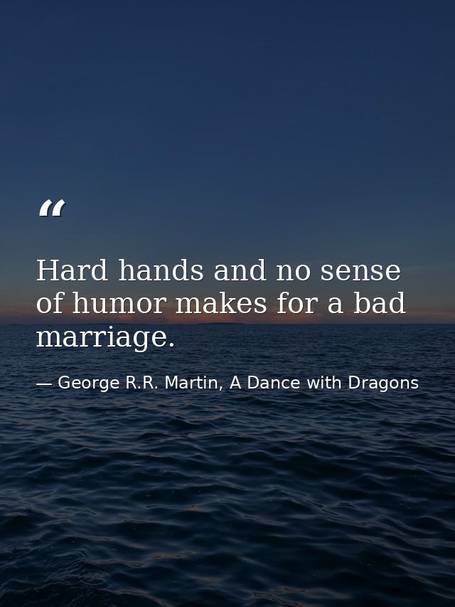 Hard hands and no sense of humor makes for a bad marriage. — George R.R. Martin, A Dance with Dragons
