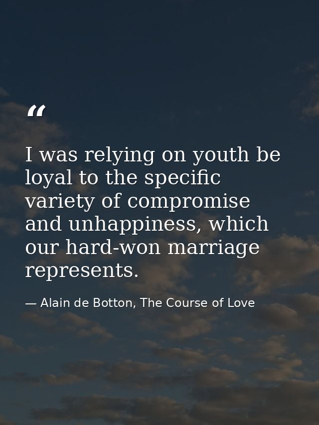 I was relying on youth be loyal to the specific variety of compromise and unhappiness, which our hard-won marriage repre — Alain de Botton, The Course of Love