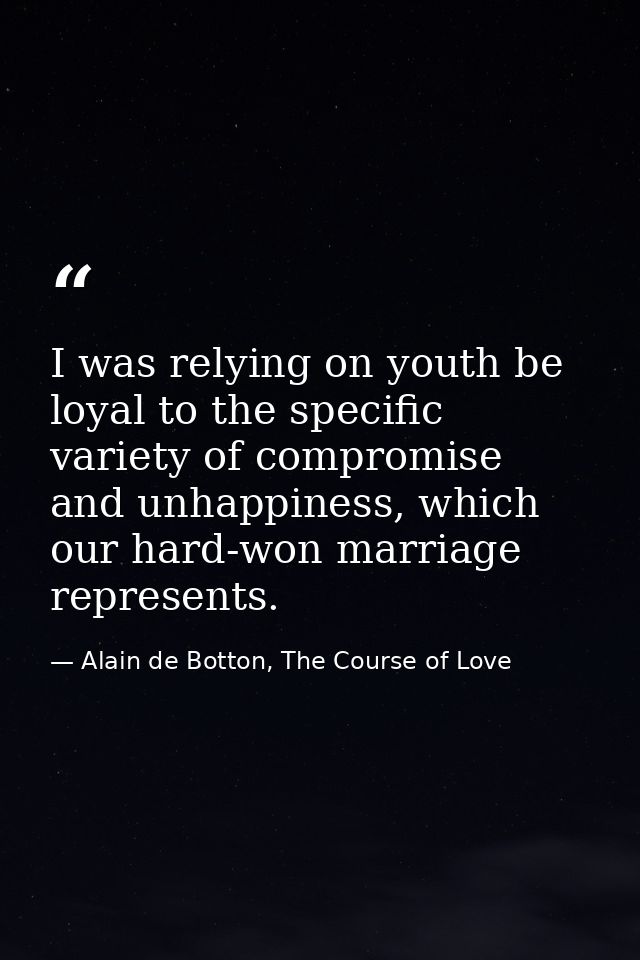 I was relying on youth be loyal to the specific variety of compromise and unhappiness, which our hard-won marriage repre — Alain de Botton, The Course of Love