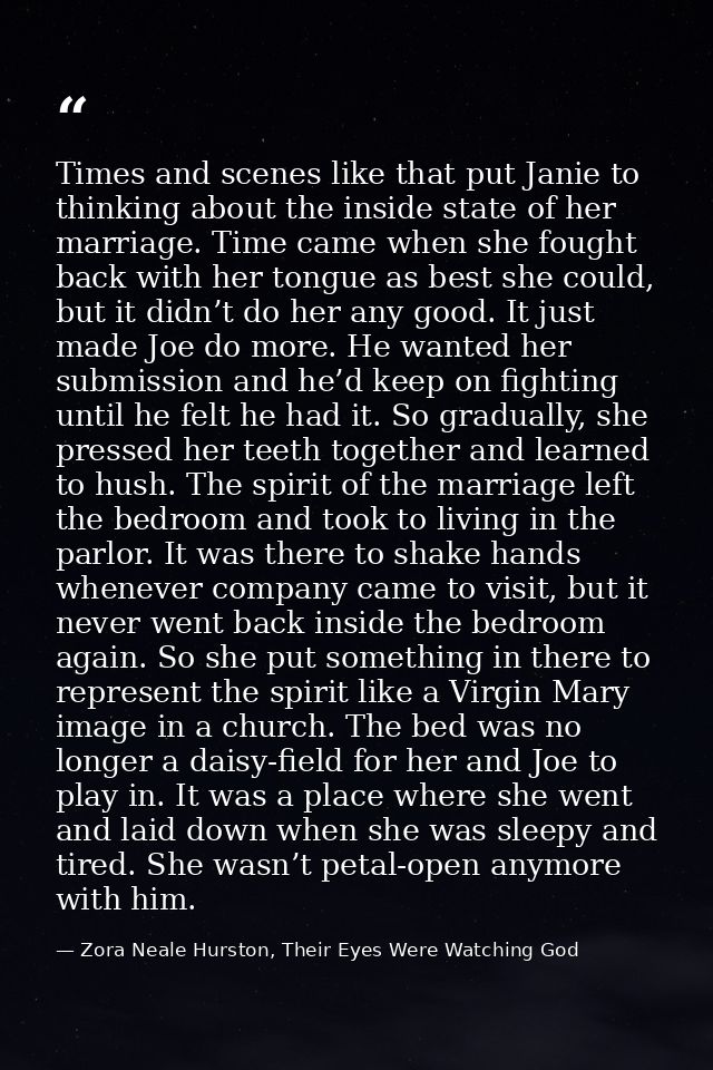 Times and scenes like that put Janie to thinking about the inside state of her marriage. Time came when she fought back  — Zora Neale Hurston, Their Eyes Were Watching God
