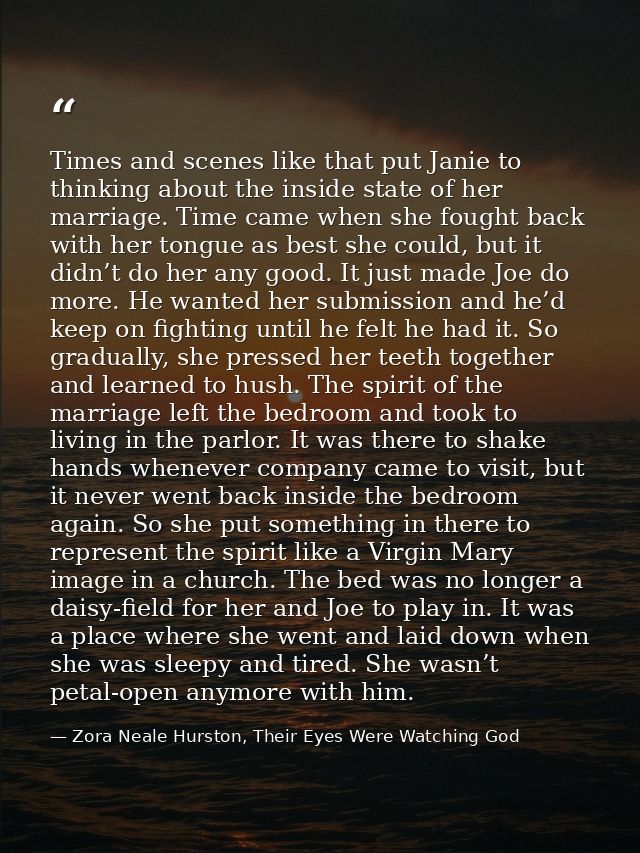 Times and scenes like that put Janie to thinking about the inside state of her marriage. Time came when she fought back  — Zora Neale Hurston, Their Eyes Were Watching God