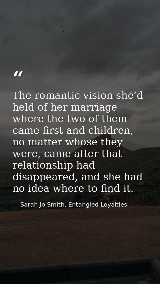 The romantic vision she’d held of her marriage where the two of them came first and children, no matter whose they were, — Sarah Jo Smith, Entangled Loyalties