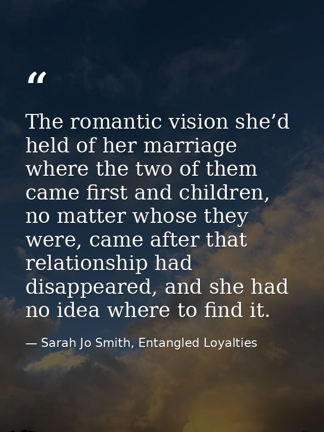 The romantic vision she’d held of her marriage where the two of them came first and children, no matter whose they were, — Sarah Jo Smith, Entangled Loyalties
