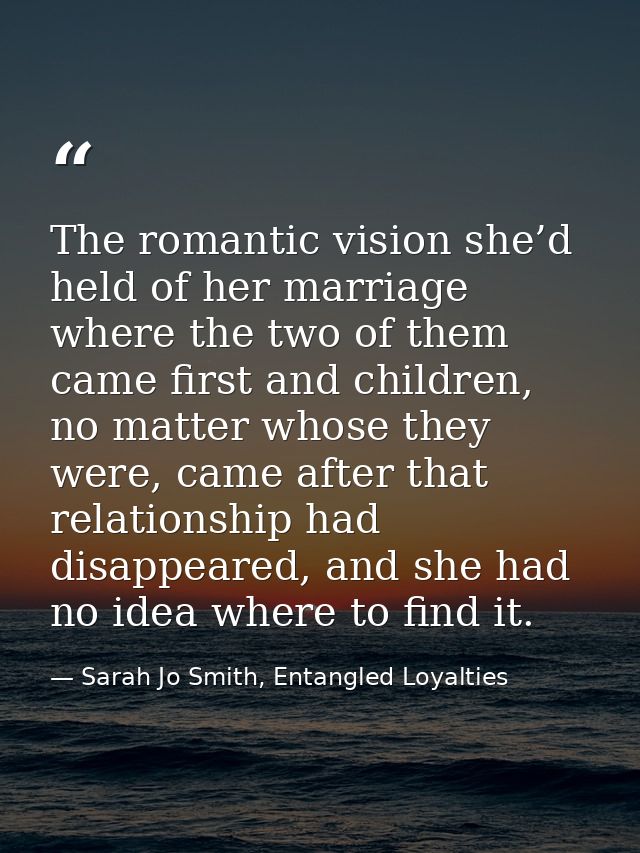 The romantic vision she’d held of her marriage where the two of them came first and children, no matter whose they were, — Sarah Jo Smith, Entangled Loyalties
