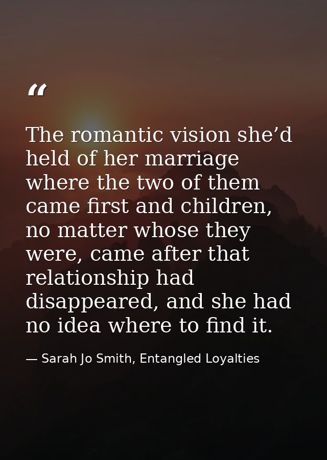 The romantic vision she’d held of her marriage where the two of them came first and children, no matter whose they were, — Sarah Jo Smith, Entangled Loyalties