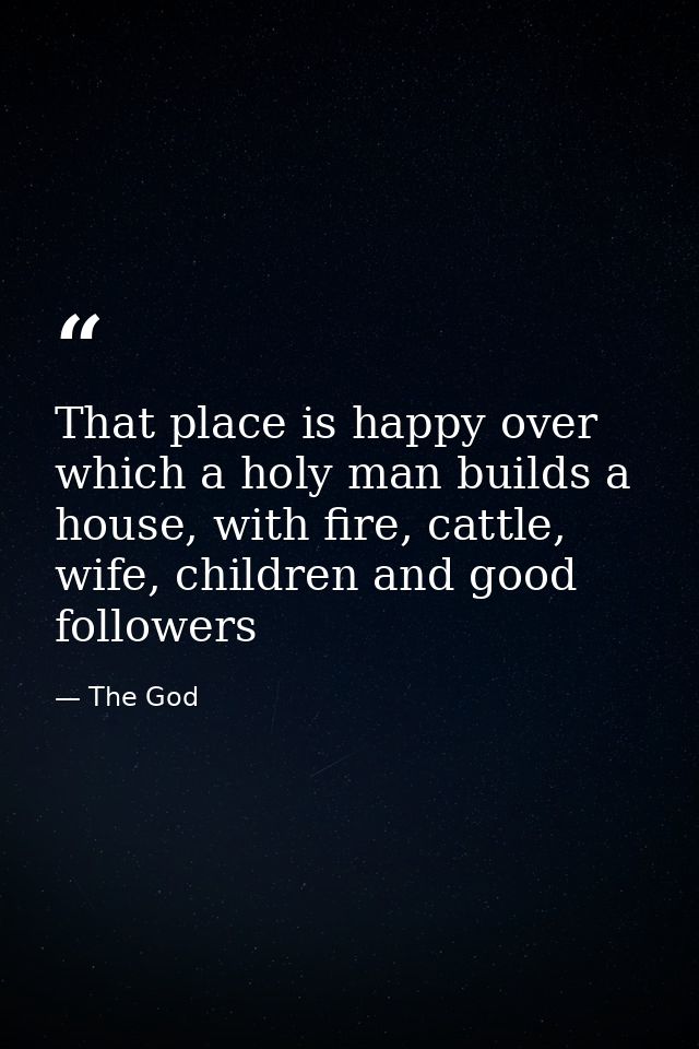 That place is happy over which a holy man builds a house, with fire, cattle, wife, children and good followers — The God