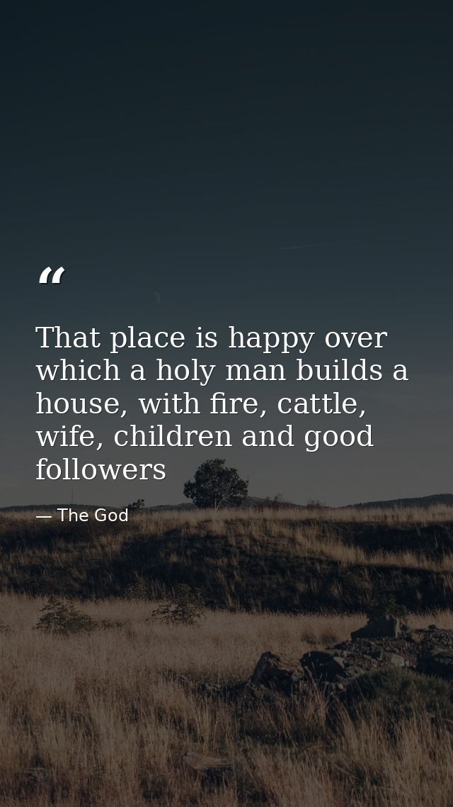 That place is happy over which a holy man builds a house, with fire, cattle, wife, children and good followers — The God